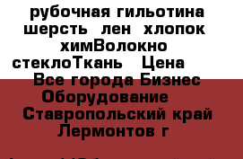 рубочная гильотина шерсть, лен, хлопок, химВолокно, стеклоТкань › Цена ­ 100 - Все города Бизнес » Оборудование   . Ставропольский край,Лермонтов г.